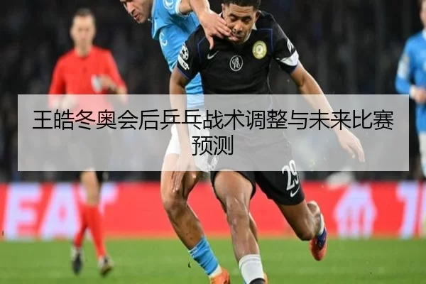 王皓冬奥会后乒乓战术调整与未来比赛预测